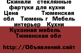 Скинали - стеклянные фартуки для кухни › Цена ­ 3 500 - Тюменская обл., Тюмень г. Мебель, интерьер » Кухни. Кухонная мебель   . Тюменская обл.